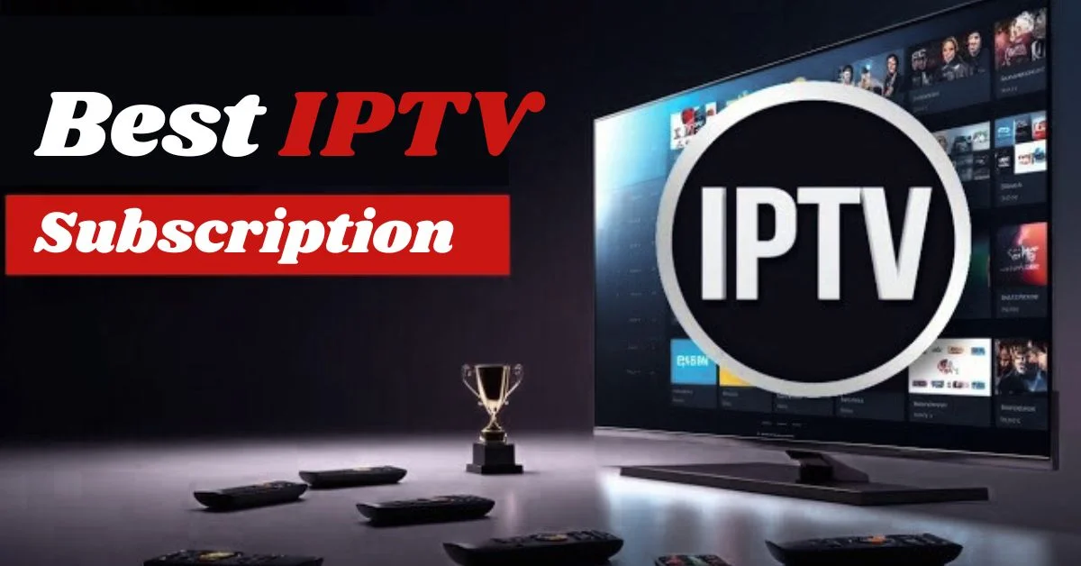 How to Choose the Best IPTV Subscription for Your Needs
